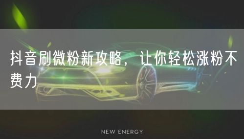 抖音刷微粉新攻略，让你轻松涨粉不费力