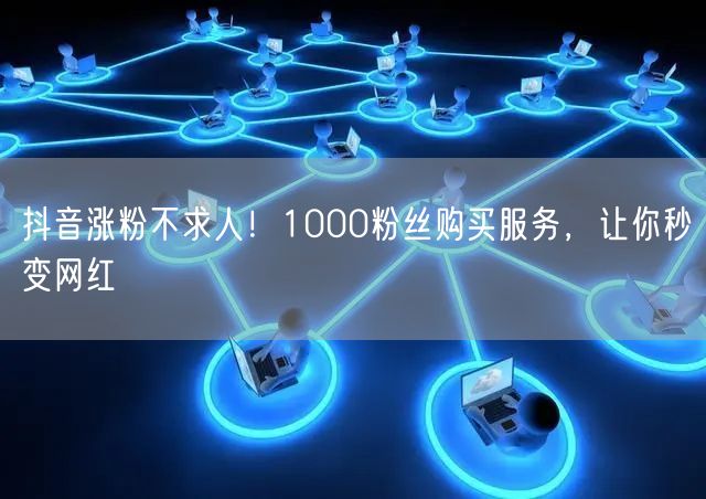 抖音涨粉不求人！1000粉丝购买服务，让你秒变网红