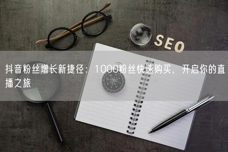 抖音粉丝增长新捷径：1000粉丝快速购买