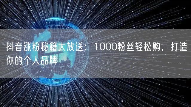 抖音涨粉秘籍大放送：1000粉丝轻松购，打造你的个人品牌