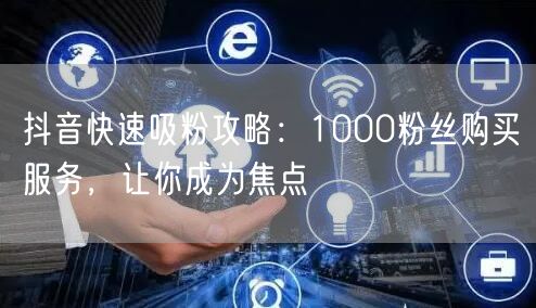 抖音快速吸粉攻略：1000粉丝购买服务，让你成为焦点