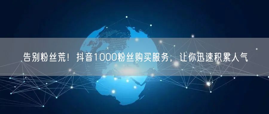 告别粉丝荒！抖音1000粉丝购买服务，让你迅速积累人气