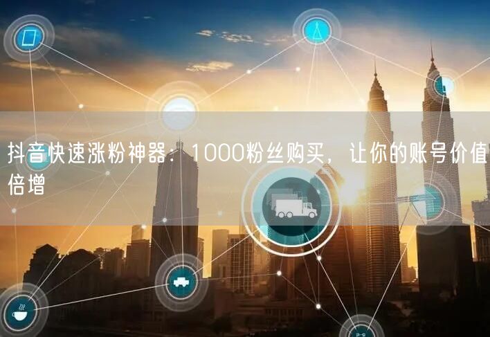 抖音快速涨粉神器：1000粉丝购买，让你的账号价值倍增