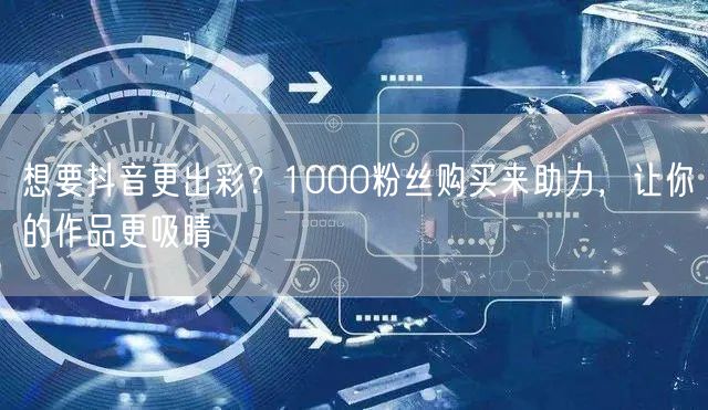 想要抖音更出彩？1000粉丝购买来助力，让你的作品更吸睛