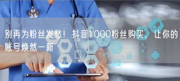 别再为粉丝发愁！抖音1000粉丝购买，让