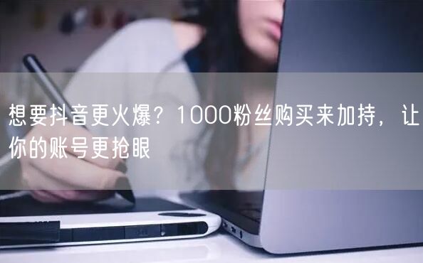 想要抖音更火爆？1000粉丝购买来加持，让你的账号更抢眼