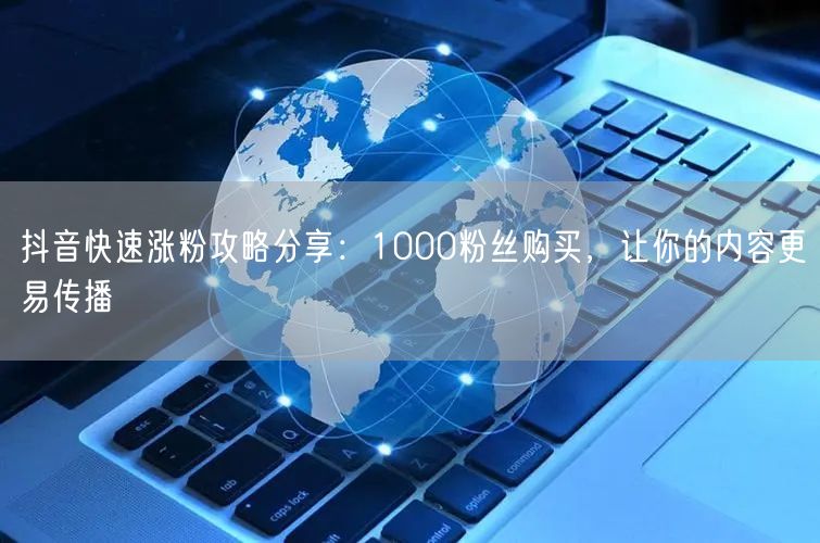 抖音快速涨粉攻略分享：1000粉丝购买，让你的内容更易传播