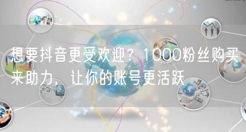 想要抖音更受欢迎？1000粉丝购买来助力，让你的账号更活跃