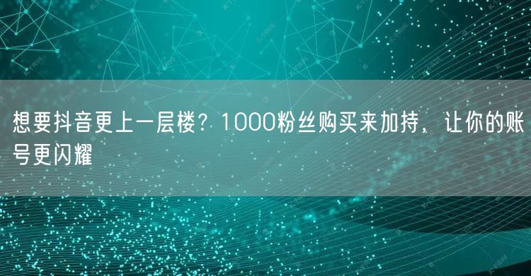 想要抖音更上一层楼？1000粉丝购买来加持，让你的账号更闪耀