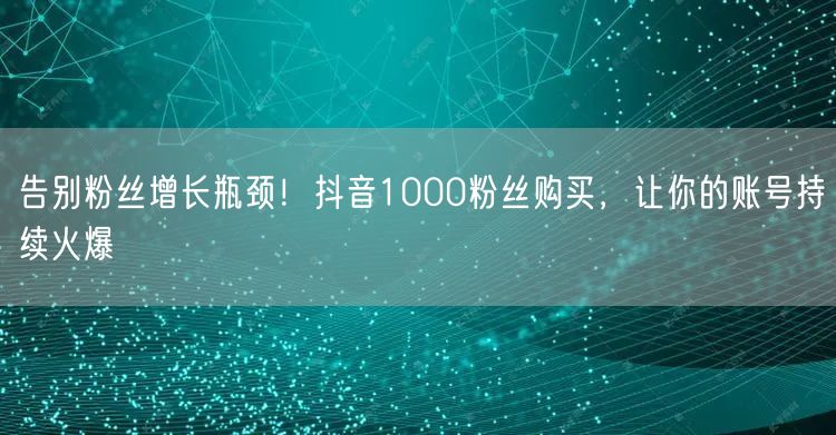 告别粉丝增长瓶颈！抖音1000粉丝购买，让你的账号持续火爆