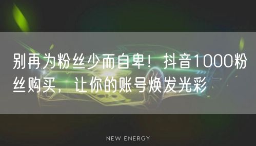 别再为粉丝少而自卑！抖音1000粉丝购买，让你的账号焕发光彩