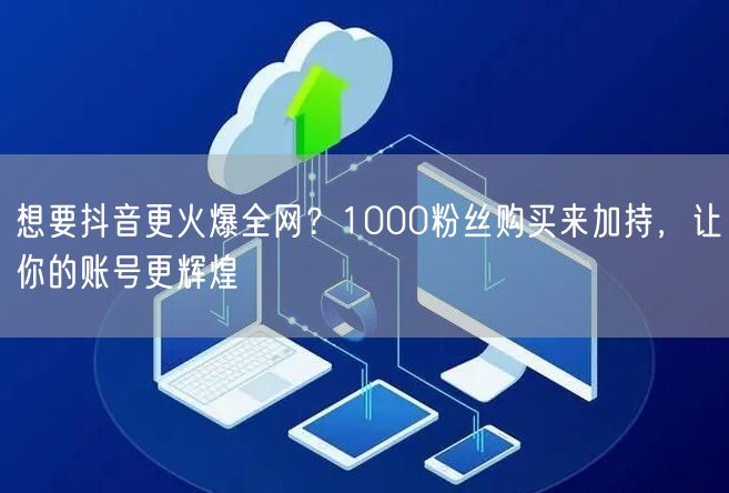 想要抖音更火爆全网？1000粉丝购买来加持，让你的账号更辉煌