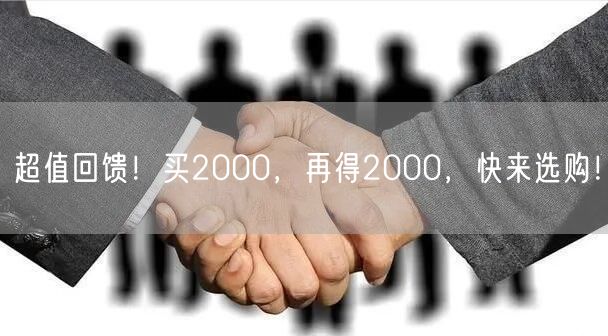 超值回馈！买2000，再得2000，快来选购！