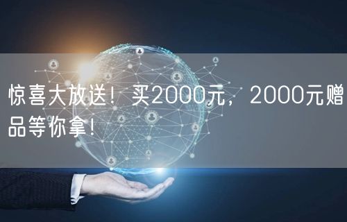 惊喜大放送！买2000元，2000元赠品等你拿！
