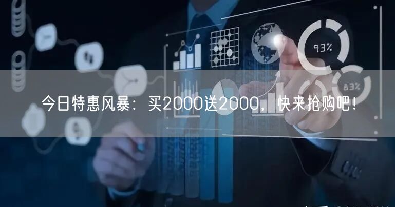 今日特惠风暴：买2000送2000，快来抢购吧！
