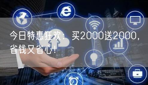 今日特惠狂欢：买2000送2000，省钱又省心！