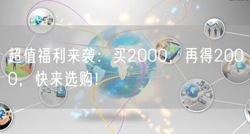 超值福利来袭：买2000，再得2000，快来选购！