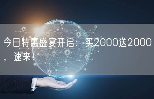 今日特惠盛宴开启：买2000送2000，速来！
