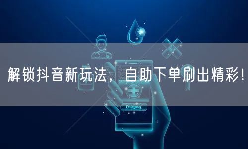 解锁抖音新玩法，自助下单刷出精彩！