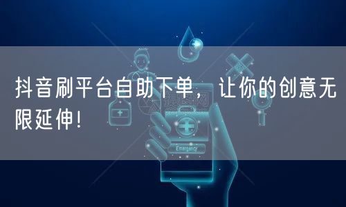 抖音刷平台自助下单，让你的创意无限延伸！
