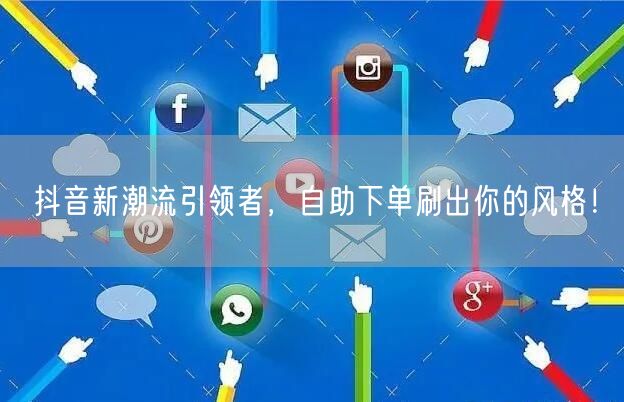 抖音新潮流引领者，自助下单刷出你的风格！
