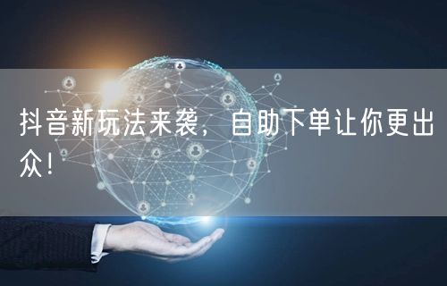 抖音新玩法来袭，自助下单让你更出众！