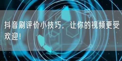 抖音刷评价小技巧，让你的视频更受欢迎！