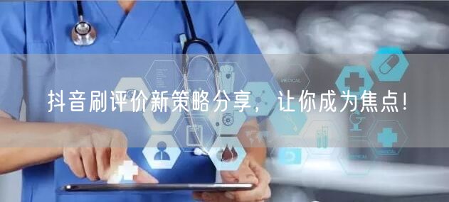 抖音刷评价新策略分享，让你成为焦点！