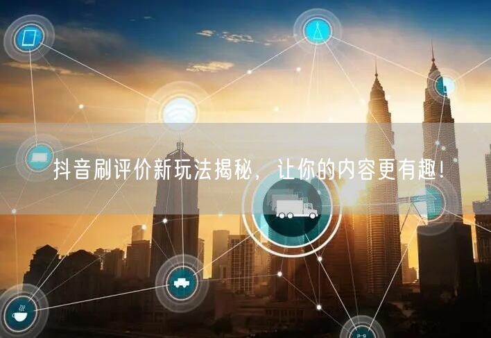 抖音刷评价新玩法揭秘，让你的内容更有趣！