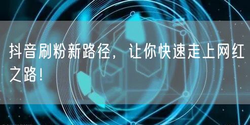 抖音刷粉新路径，让你快速走上网红之路！