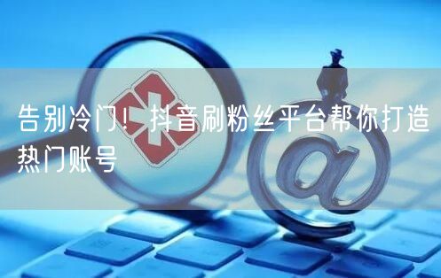 告别冷门！抖音刷粉丝平台帮你打造热门账号