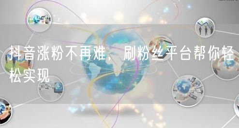 抖音涨粉不再难，刷粉丝平台帮你轻松实现