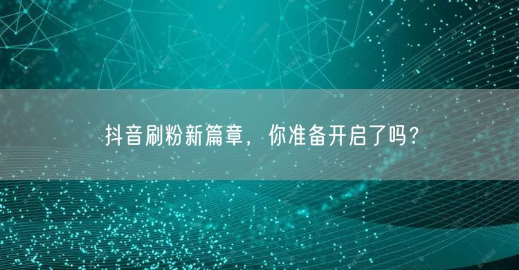 抖音刷粉新篇章，你准备开启了吗？