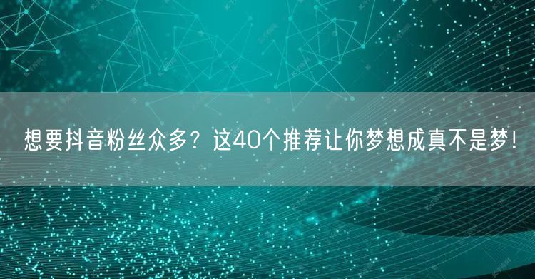 想要抖音粉丝众多？这40个推荐让你梦想成真不是梦！