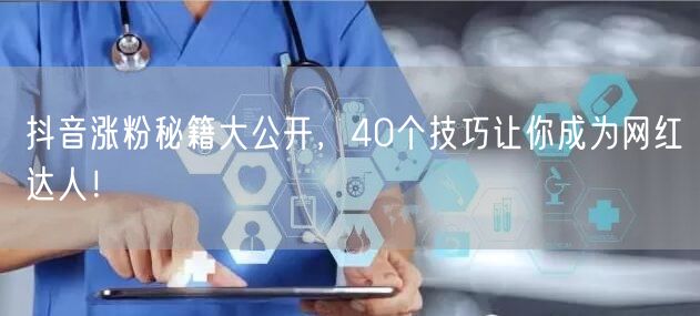 抖音涨粉秘籍大公开，40个技巧让你成为网红达人！
