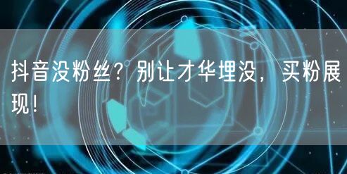 抖音没粉丝？别让才华埋没，买粉展现！