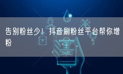 告别粉丝少！抖音刷粉丝平台帮你增粉