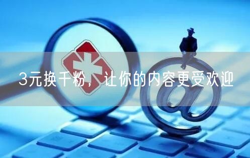 3元换千粉，让你的内容更受欢迎