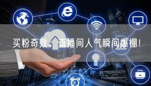 买粉奇效：直播间人气瞬间爆棚！