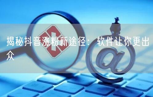 揭秘抖音涨粉新途径：软件让你更出众