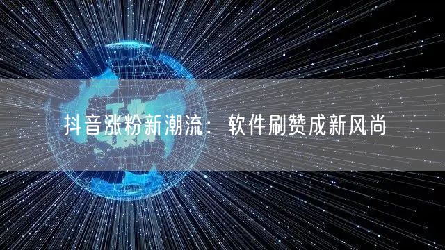 抖音涨粉新潮流：软件刷赞成新风尚