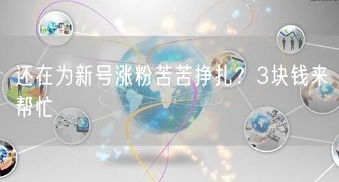 还在为新号涨粉苦苦挣扎？3块钱来帮忙
