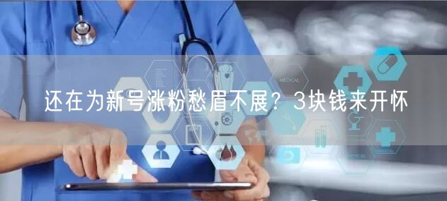 还在为新号涨粉愁眉不展？3块钱来开怀