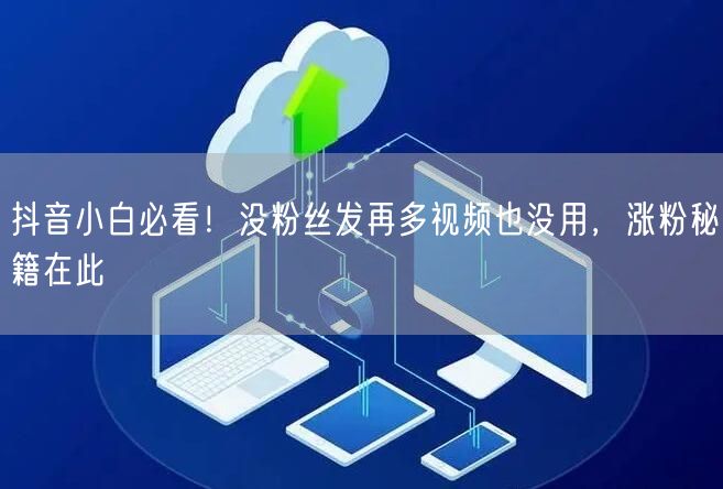 抖音小白必看！没粉丝发再多视频也没用，涨