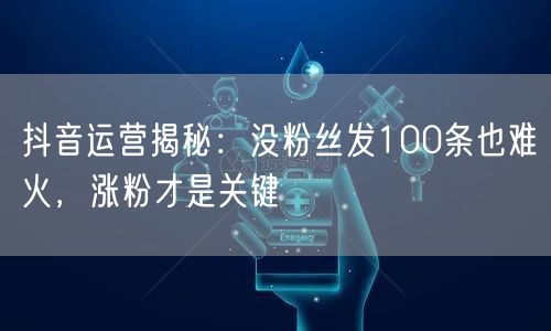抖音运营揭秘：没粉丝发100条也难火，涨