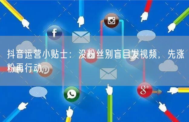 抖音运营小贴士：没粉丝别盲目发视频，先涨粉再行动