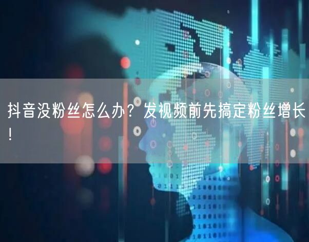 抖音没粉丝怎么办？发视频前先搞定粉丝增长！