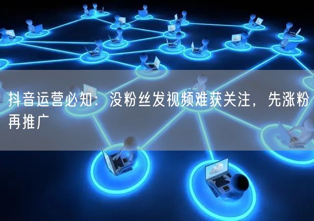抖音运营必知：没粉丝发视频难获关注，先涨粉再推广