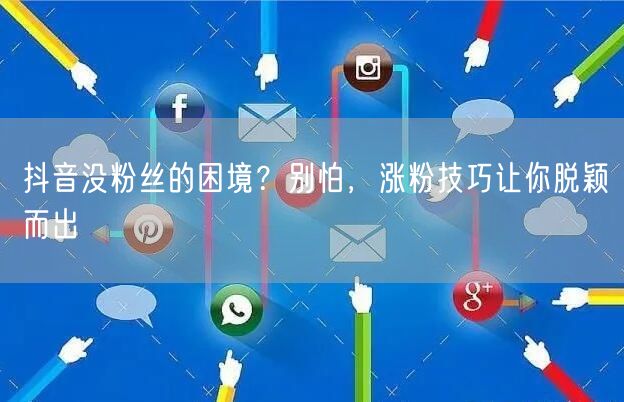 抖音没粉丝的困境？别怕，涨粉技巧让你脱颖而出