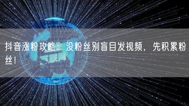 抖音涨粉攻略：没粉丝别盲目发视频，先积累粉丝！